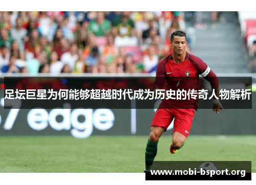 足坛巨星为何能够超越时代成为历史的传奇人物解析 足坛巨星为何能够超越时代成为历史的传奇人物解析