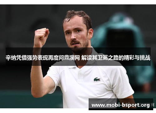 辛纳凭借强势表现再度问鼎澳网 解读其卫冕之路的精彩与挑战 辛纳凭借强势表现再度问鼎澳网 解读其卫冕之路的精彩与挑战
