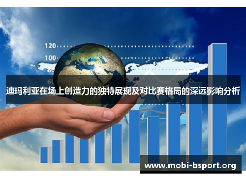 迪玛利亚在场上创造力的独特展现及对比赛格局的深远影响分析