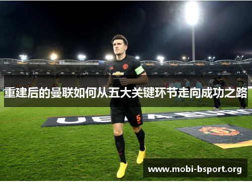 重建后的曼联如何从五大关键环节走向成功之路 重建后的曼联如何从五大关键环节走向成功之路