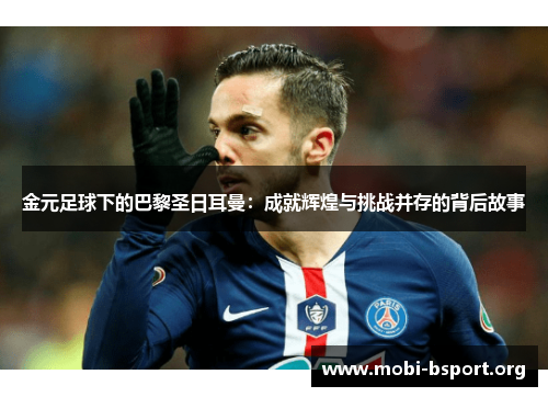 金元足球下的巴黎圣日耳曼:成就辉煌与挑战并存的背后故事 金元足球下的巴黎圣日耳曼:成就辉煌与挑战并存的背后故事