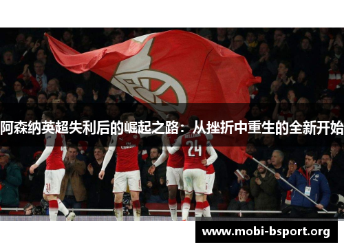 阿森纳英超失利后的崛起之路:从挫折中重生的全新开始 阿森纳英超失利后的崛起之路:从挫折中重生的全新开始