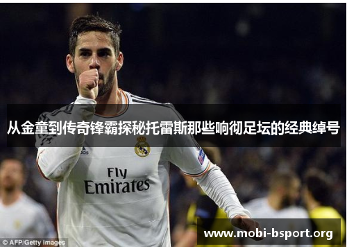 从金童到传奇锋霸探秘托雷斯那些响彻足坛的经典绰号 从金童到传奇锋霸探秘托雷斯那些响彻足坛的经典绰号
