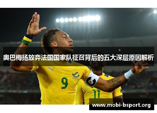 奥巴梅扬放弃法国国家队征召背后的五大深层原因解析 奥巴梅扬放弃法国国家队征召背后的五大深层原因解析